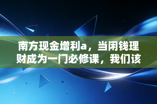 南方现金增利a,当闲钱理财成为一门必修课,我们该如何守住钱包的底线?