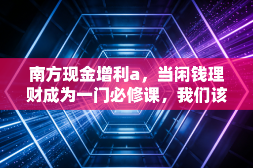 南方现金增利a,当闲钱理财成为一门必修课,我们该如何守住钱包的底线?