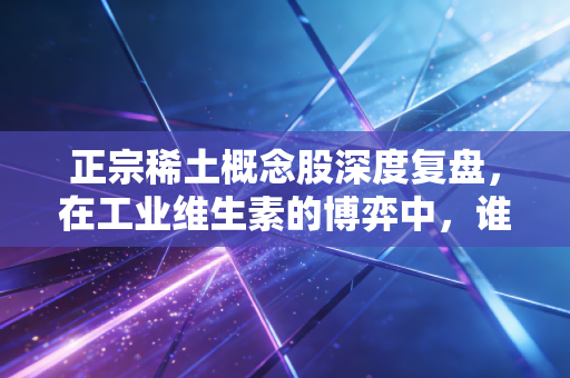 正宗稀土概念股深度复盘，在工业维生素的博弈中，谁才是真正的价值王者？