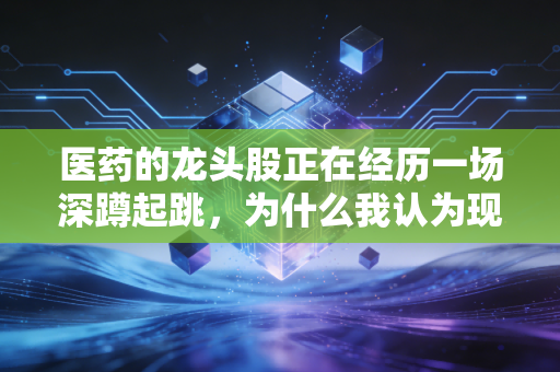医药的龙头股正在经历一场深蹲起跳,为什么我认为现在是耐心者的黄金时刻?
