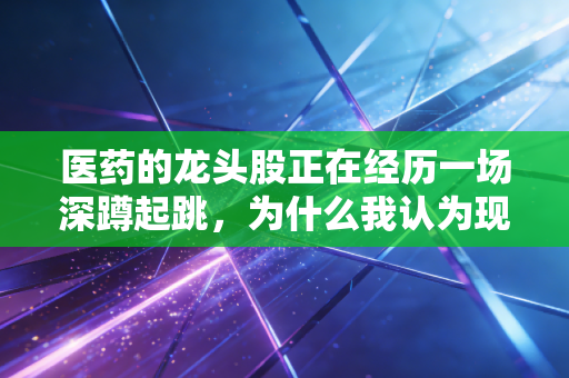 医药的龙头股正在经历一场深蹲起跳,为什么我认为现在是耐心者的黄金时刻?