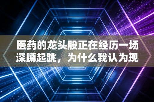 医药的龙头股正在经历一场深蹲起跳,为什么我认为现在是耐心者的黄金时刻?