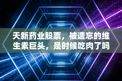 天新药业股票,被遗忘的维生素巨头,是时候吃肉了吗?