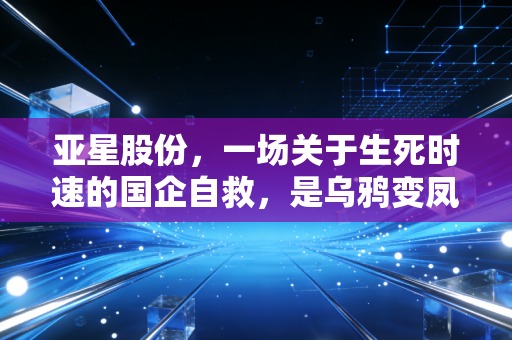亚星股份，一场关于生死时速的国企自救，是乌鸦变凤凰还是资本旧梦？