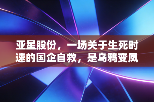 亚星股份，一场关于生死时速的国企自救，是乌鸦变凤凰还是资本旧梦？