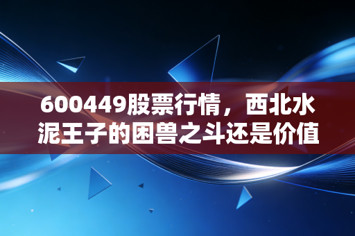 600449股票行情,西北水泥王子的困兽之斗还是价值洼地?