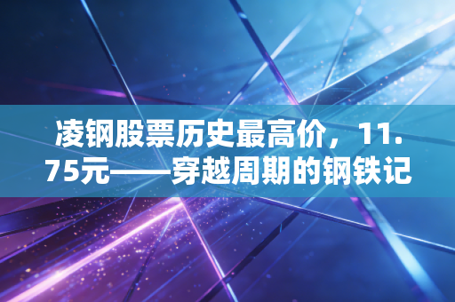 凌钢股票历史最高价，11.75元——穿越周期的钢铁记忆与投资启示