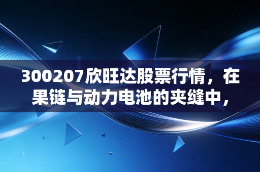 300207欣旺达股票行情,在果链与动力电池的夹缝中,寻找破局的新曙光