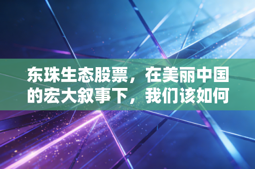 东珠生态股票,在美丽中国的宏大叙事下,我们该如何审视这家被低估还是被遗忘的环保老兵?
