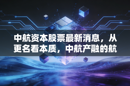 中航资本股票最新消息,从更名看本质,中航产融的航空金控梦还能圆吗?