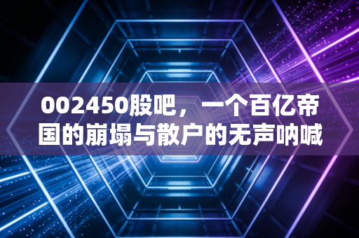 002450股吧,一个百亿帝国的崩塌与散户的无声呐喊,我们在股市里究竟在博弈什么?