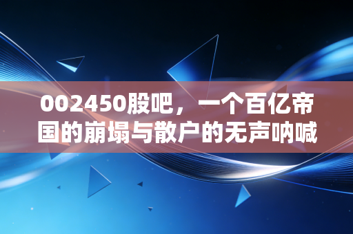 002450股吧,一个百亿帝国的崩塌与散户的无声呐喊,我们在股市里究竟在博弈什么?