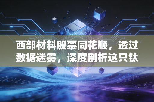 西部材料股票同花顺,透过数据迷雾,深度剖析这只钛不凡的军工新材料潜力股