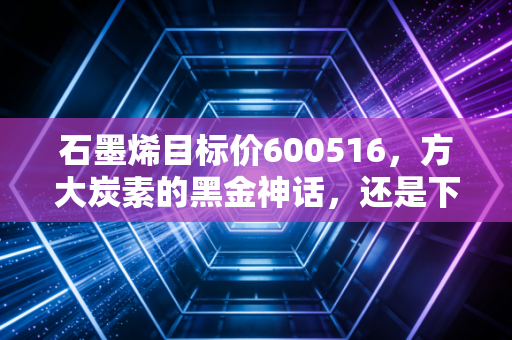 石墨烯目标价600516,方大炭素的黑金神话,还是下一个十倍股的黎明?