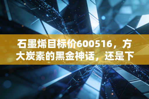 石墨烯目标价600516,方大炭素的黑金神话,还是下一个十倍股的黎明?