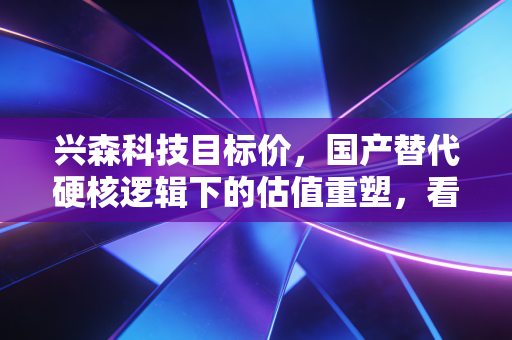 兴森科技目标价,国产替代硬核逻辑下的估值重塑,看高至18元是否只是起点?