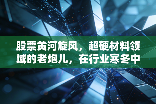 股票黄河旋风,超硬材料领域的老炮儿,在行业寒冬中如何熬出春天?