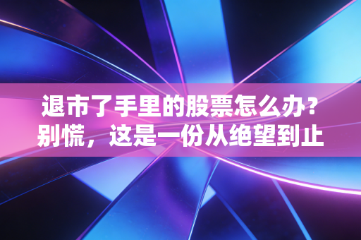 退市了手里的股票怎么办？别慌，这是一份从绝望到止损的实战自救指南