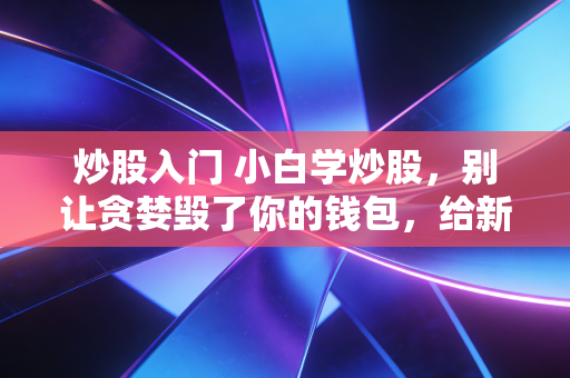 炒股入门 小白学炒股，别让贪婪毁了你的钱包，给新手的掏心窝子指南