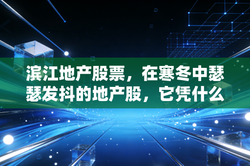 滨江地产股票,在寒冬中瑟瑟发抖的地产股,它凭什么还能站着?