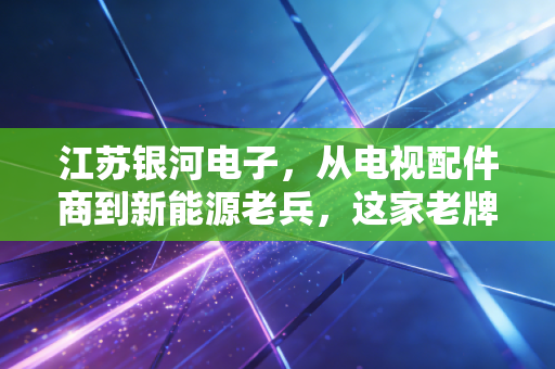 江苏银河电子,从电视配件商到新能源老兵,这家老牌制造企业的破茧之路