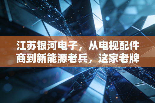 江苏银河电子,从电视配件商到新能源老兵,这家老牌制造企业的破茧之路