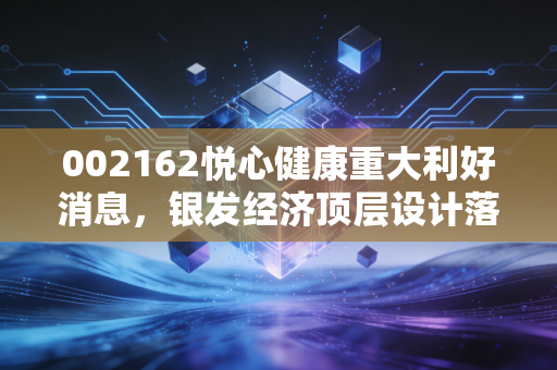 002162悦心健康重大利好消息,银发经济顶层设计落地,这家瓷砖变医疗的隐形冠军能否迎来价值重估?