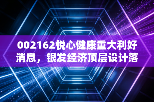 002162悦心健康重大利好消息,银发经济顶层设计落地,这家瓷砖变医疗的隐形冠军能否迎来价值重估?