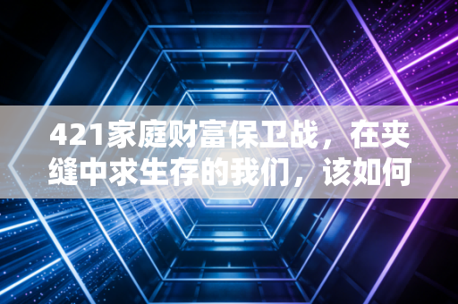 421家庭财富保卫战,在夹缝中求生存的我们,该如何突围?