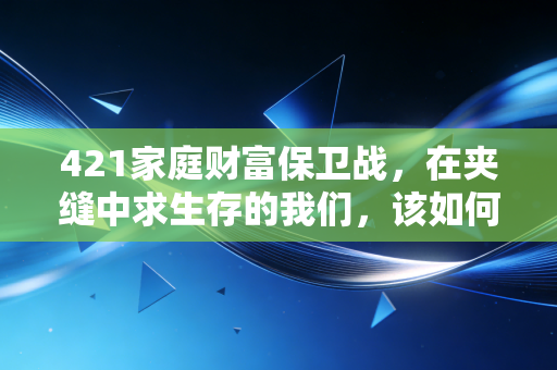 421家庭财富保卫战,在夹缝中求生存的我们,该如何突围?