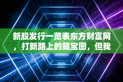 新股发行一览表东方财富网,打新路上的藏宝图,但我劝你别只看红绿数字