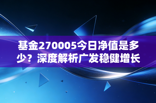 基金270005今日净值是多少?深度解析广发稳健增长的稳健之道与投资启示