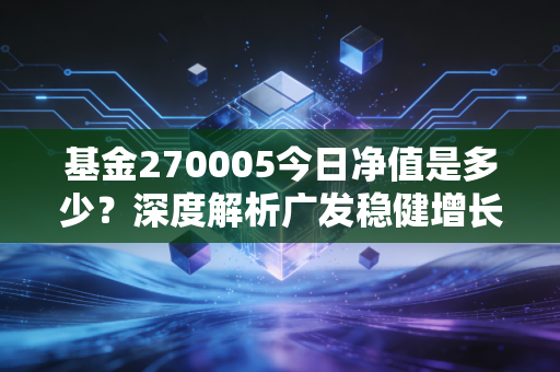 基金270005今日净值是多少?深度解析广发稳健增长的稳健之道与投资启示