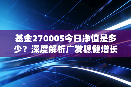 基金270005今日净值是多少?深度解析广发稳健增长的稳健之道与投资启示