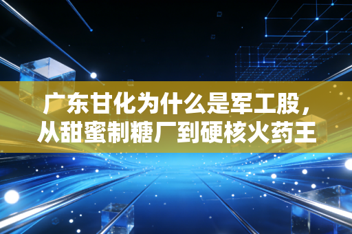 广东甘化为什么是军工股,从甜蜜制糖厂到硬核火药王的蜕变之路