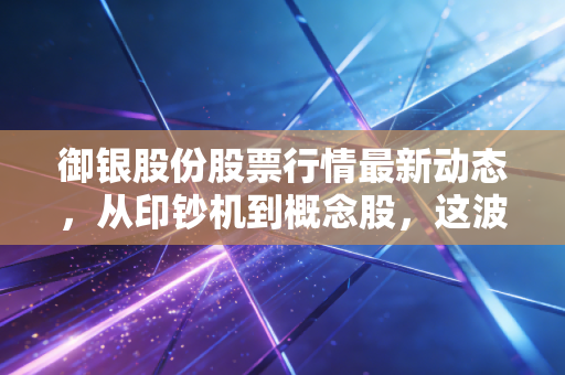 御银股份股票行情最新动态,从印钞机到概念股,这波行情我们该走还是留?