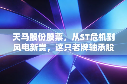 天马股份股票,从ST危机到风电新贵,这只老牌轴承股的翻身仗到底值不值得跟?