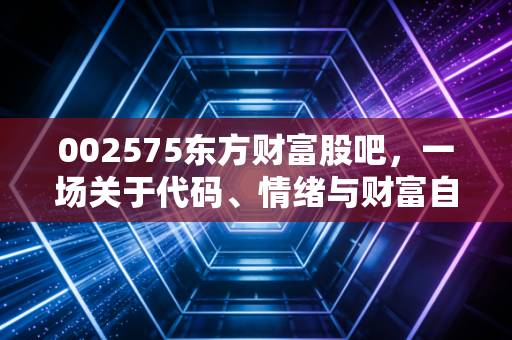 002575东方财富股吧，一场关于代码、情绪与财富自由的数字狂欢