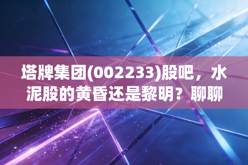 塔牌集团(002233)股吧，水泥股的黄昏还是黎明？聊聊散户眼中的现金奶牛与周期陷阱