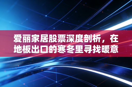 爱丽家居股票深度剖析，在地板出口的寒冬里寻找暖意，这只隐形冠军还值得守候吗？