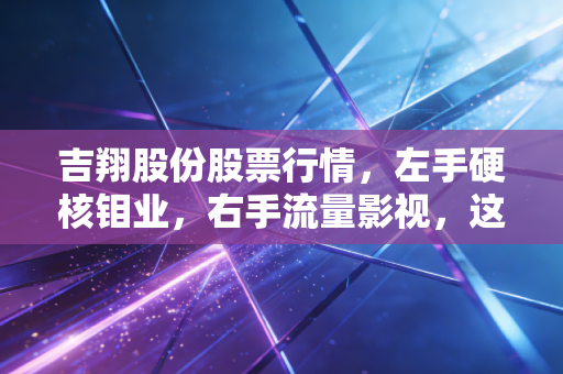 吉翔股份股票行情,左手硬核钼业,右手流量影视,这匹黑马还能狂奔多久?