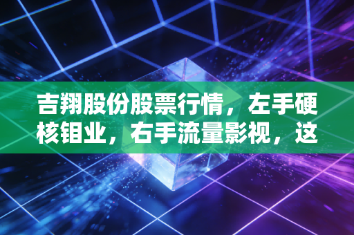 吉翔股份股票行情,左手硬核钼业,右手流量影视,这匹黑马还能狂奔多久?