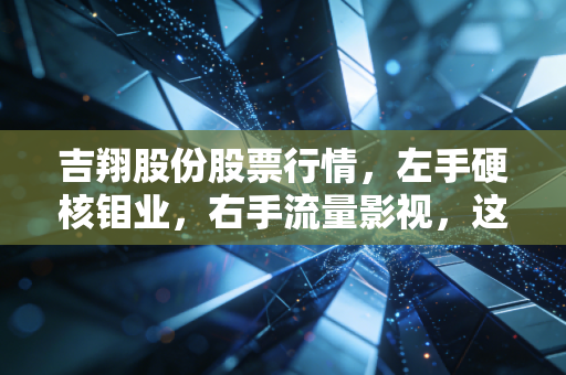 吉翔股份股票行情，左手硬核钼业，右手流量影视，这匹黑马还能狂奔多久？