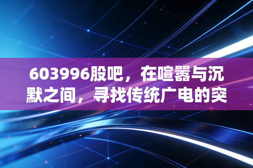603996股吧，在喧嚣与沉默之间，寻找传统广电的突围之路