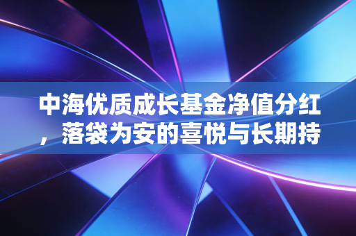 中海优质成长基金净值分红，落袋为安的喜悦与长期持有的智慧