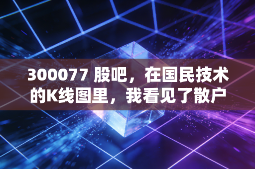 300077 股吧，在国民技术的K线图里，我看见了散户的悲欢与国产半导体的倔强