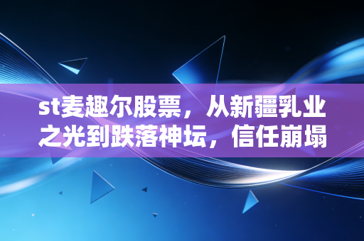 st麦趣尔股票，从新疆乳业之光到跌落神坛，信任崩塌后的ST困局与投机博弈