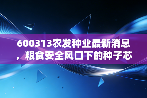 600313农发种业最新消息，粮食安全风口下的种子芯片，是黄金坑还是接盘侠？