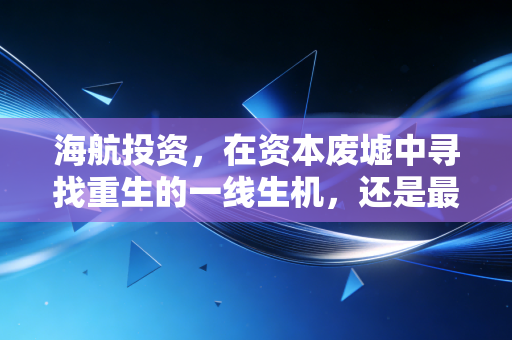 海航投资，在资本废墟中寻找重生的一线生机，还是最后的挣扎？