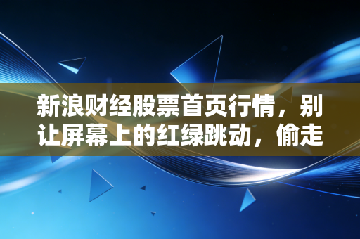 新浪财经股票首页行情,别让屏幕上的红绿跳动,偷走你生活的安宁与财富